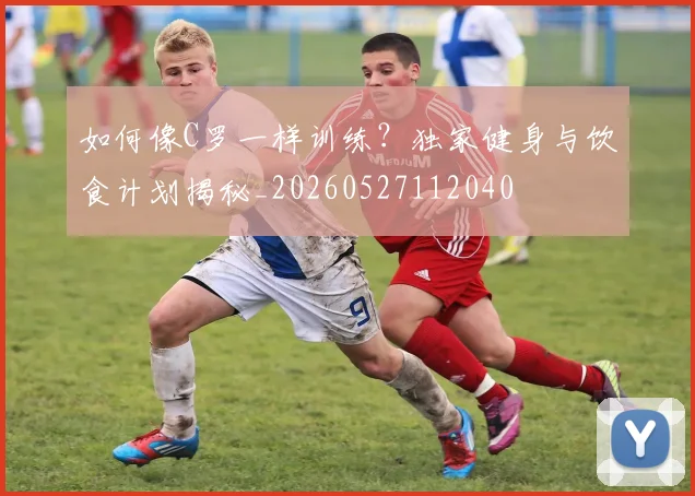 如何像C罗一样训练?独家健身与饮食计划揭秘_20260527112040
