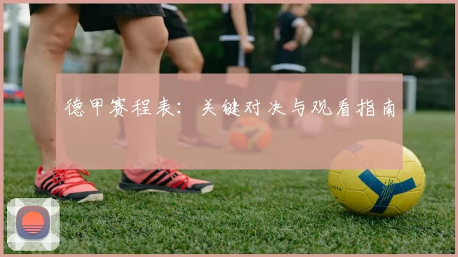 德甲赛程表:关键对决与观看指南