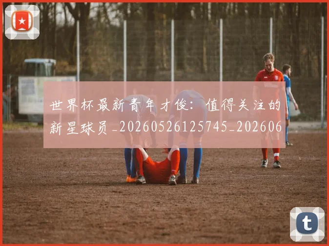 世界杯最新青年才俊:值得关注的新星球员_20260526125745_20260607160455