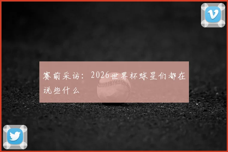 赛前采访:2026世界杯球星们都在说些什么