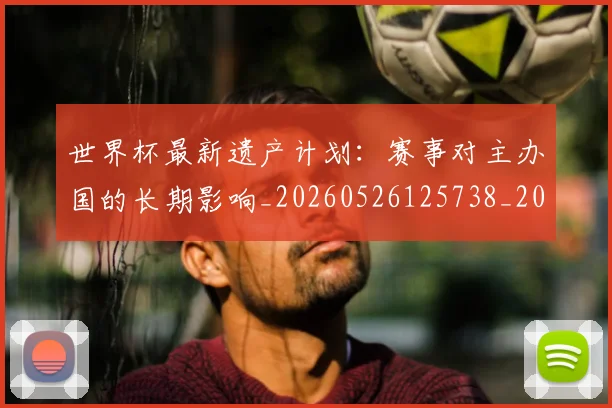 世界杯最新遗产计划:赛事对主办国的长期影响_20260526125738_20260607160454