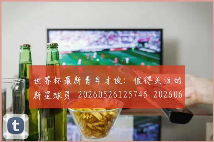 世界杯最新青年才俊:值得关注的新星球员_20260526125745_20260607160455