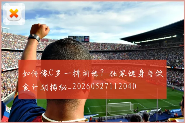 如何像C罗一样训练？独家健身与饮食计划揭秘_20260527112040