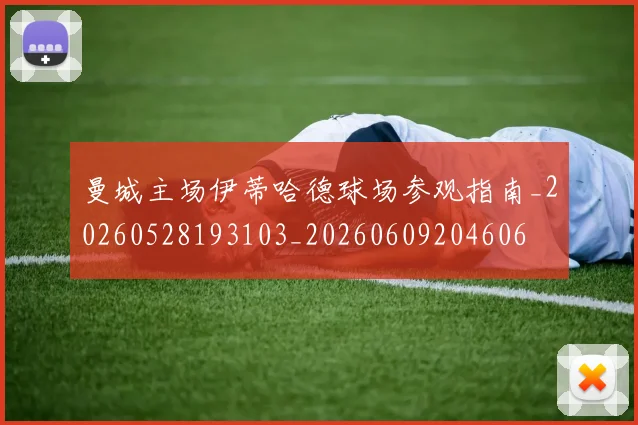 曼城主场伊蒂哈德球场参观指南_20260528193103_20260609204606