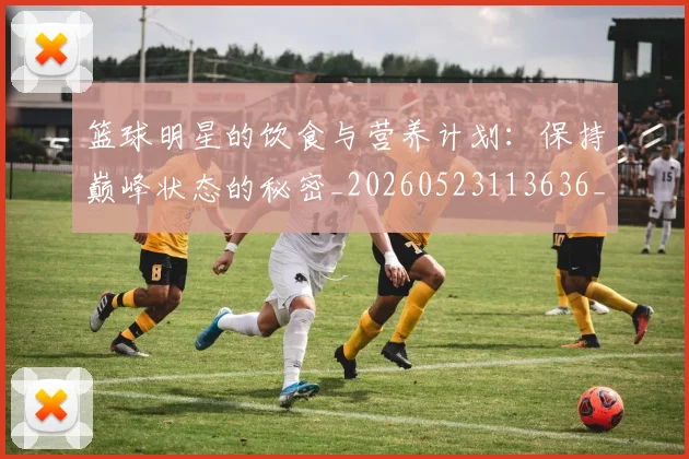 篮球明星的饮食与营养计划:保持巅峰状态的秘密_20260523113636_20260610165950