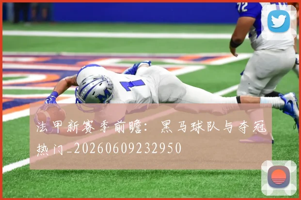 法甲新赛季前瞻:黑马球队与夺冠热门_20260609232950