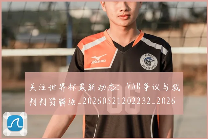 关注世界杯最新动态:VAR争议与裁判判罚解读_20260521202232_20260608142618
