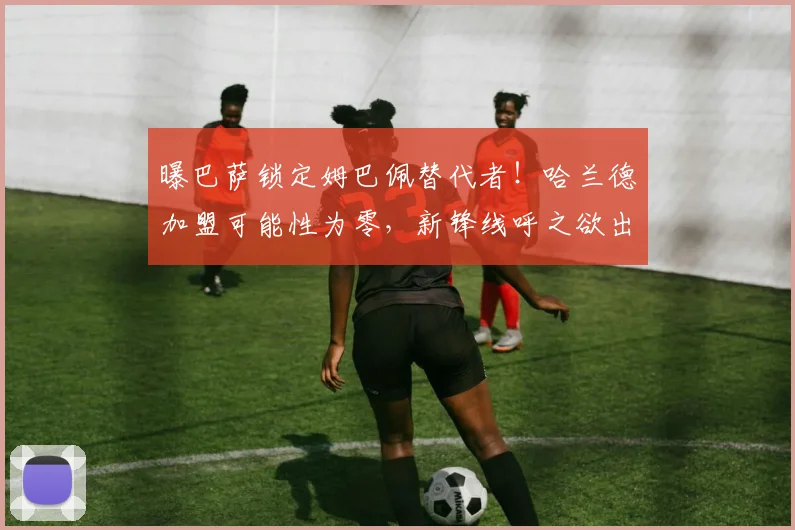 曝巴萨锁定姆巴佩替代者！哈兰德加盟可能性为零，新锋线呼之欲出