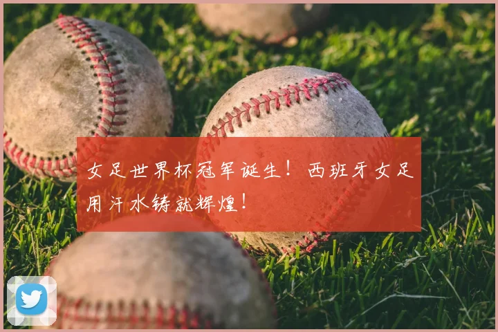 女足世界杯冠军诞生!西班牙女足用汗水铸就辉煌!
