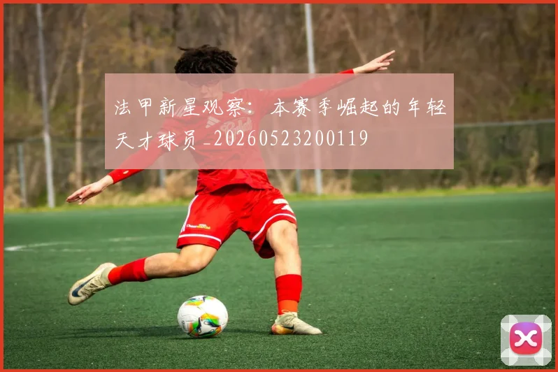 法甲新星观察:本赛季崛起的年轻天才球员_20260523200119