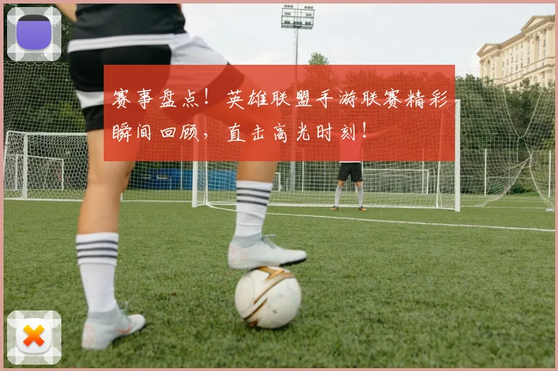 赛事盘点!英雄联盟手游联赛精彩瞬间回顾,直击高光时刻!