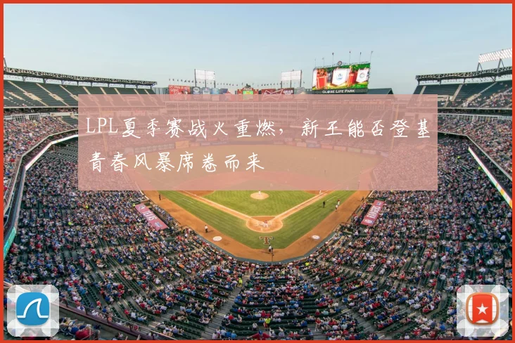 LPL夏季赛战火重燃,新王能否登基青春风暴席卷而来