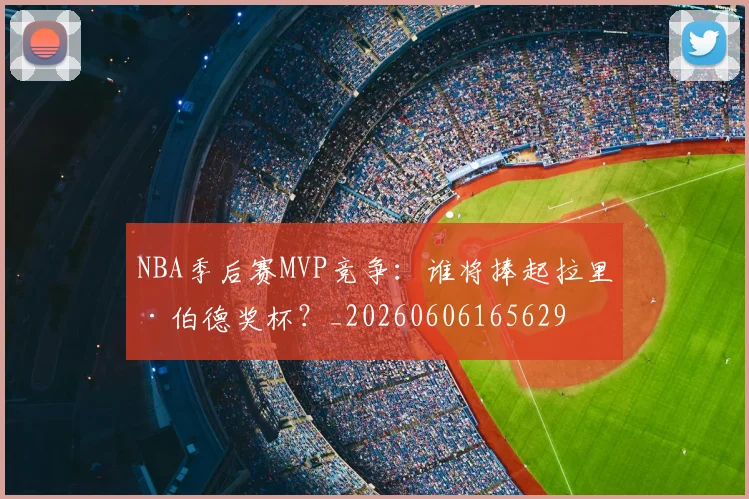 NBA季后赛MVP竞争:谁将捧起拉里·伯德奖杯?_20260606165629