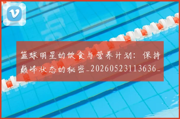 篮球明星的饮食与营养计划:保持巅峰状态的秘密_20260523113636_20260610165950